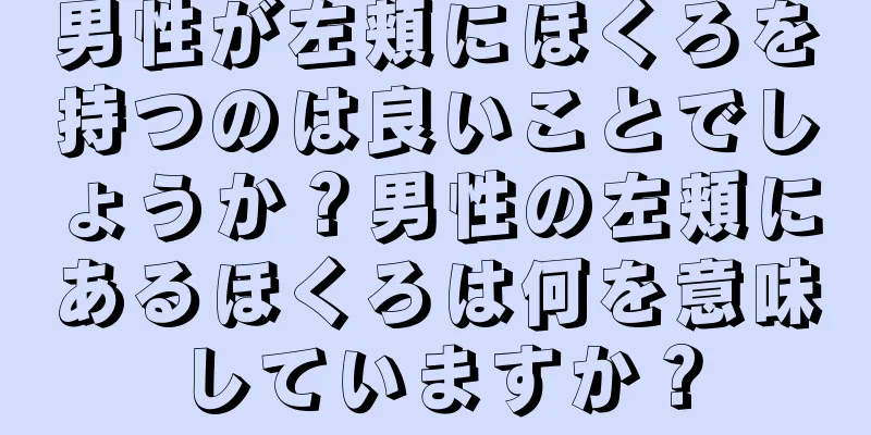 男性が左頬にほくろを持つのは良いことでしょうか？男性の左頬にあるほくろは何を意味していますか？