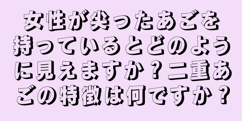 女性が尖ったあごを持っているとどのように見えますか？二重あごの特徴は何ですか？