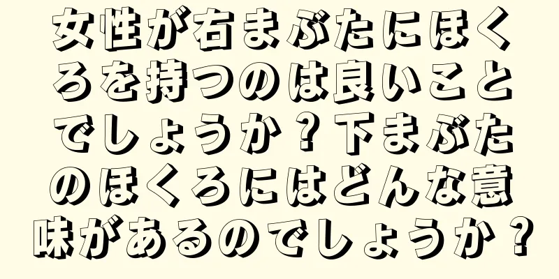 女性が右まぶたにほくろを持つのは良いことでしょうか？下まぶたのほくろにはどんな意味があるのでしょうか？