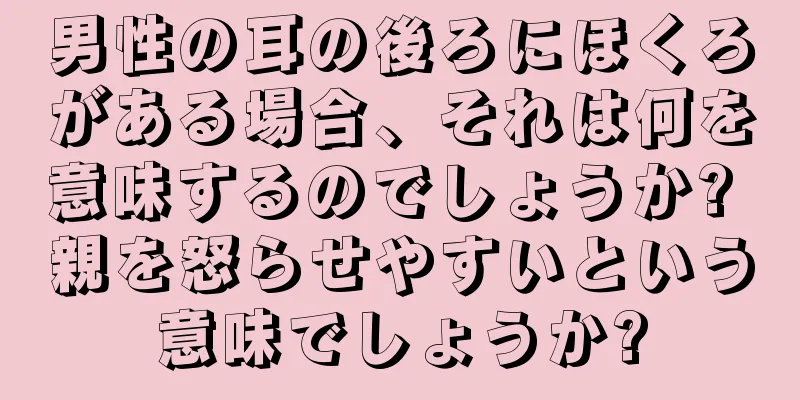 男性の耳の後ろにほくろがある場合、それは何を意味するのでしょうか? 親を怒らせやすいという意味でしょうか?