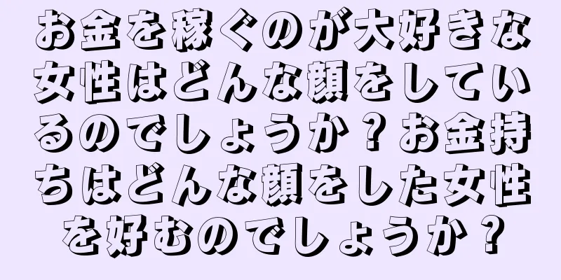 お金を稼ぐのが大好きな女性はどんな顔をしているのでしょうか？お金持ちはどんな顔をした女性を好むのでしょうか？