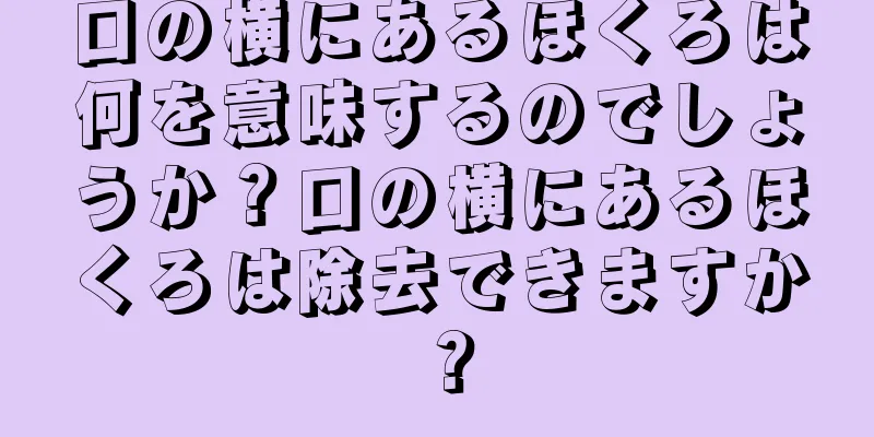 口の横にあるほくろは何を意味するのでしょうか？口の横にあるほくろは除去できますか？