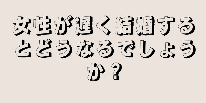 女性が遅く結婚するとどうなるでしょうか？