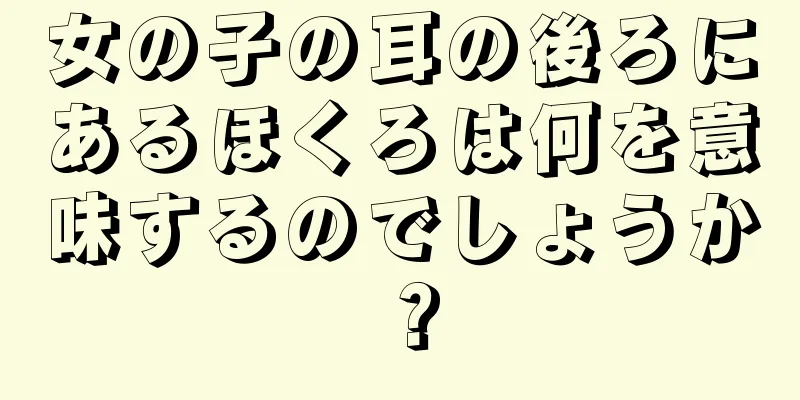 女の子の耳の後ろにあるほくろは何を意味するのでしょうか？