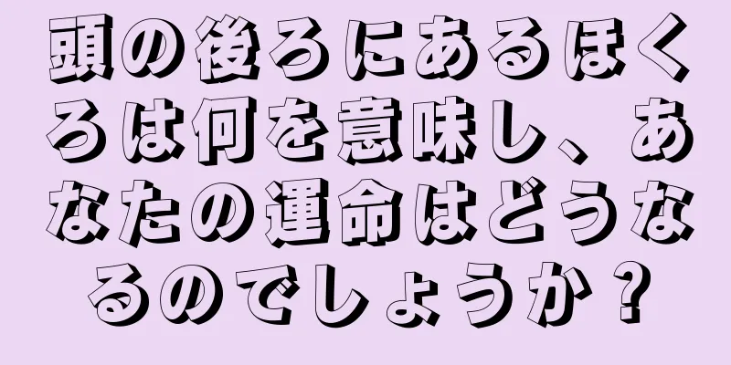 頭の後ろにあるほくろは何を意味し、あなたの運命はどうなるのでしょうか？