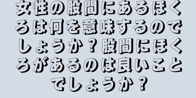 女性の股間にあるほくろは何を意味するのでしょうか？股間にほくろがあるのは良いことでしょうか？