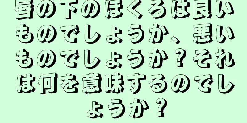 唇の下のほくろは良いものでしょうか、悪いものでしょうか？それは何を意味するのでしょうか？