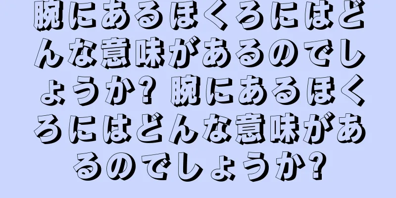 腕にあるほくろにはどんな意味があるのでしょうか? 腕にあるほくろにはどんな意味があるのでしょうか?