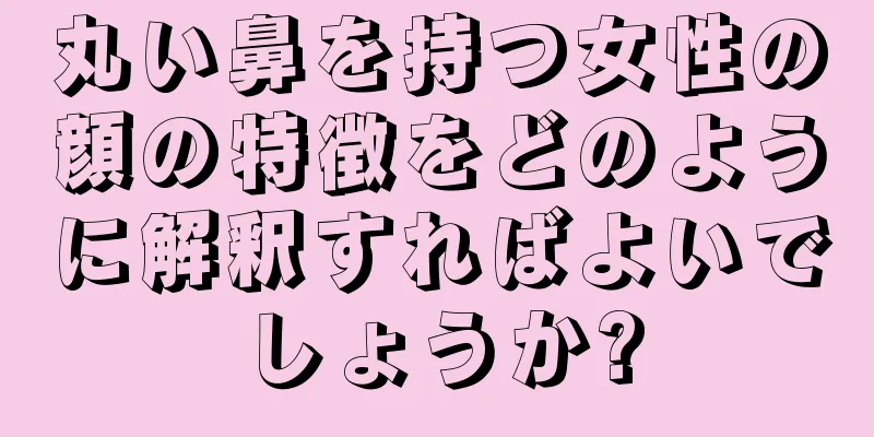 丸い鼻を持つ女性の顔の特徴をどのように解釈すればよいでしょうか?