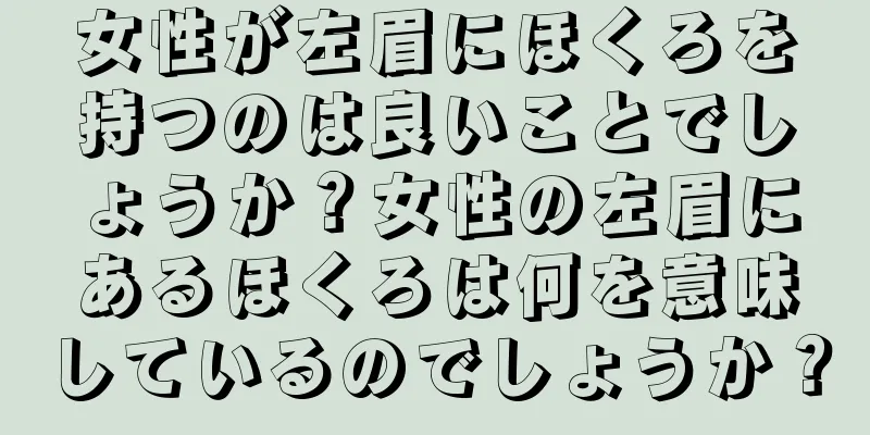 女性が左眉にほくろを持つのは良いことでしょうか？女性の左眉にあるほくろは何を意味しているのでしょうか？