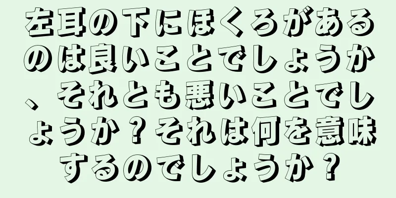 左耳の下にほくろがあるのは良いことでしょうか、それとも悪いことでしょうか？それは何を意味するのでしょうか？