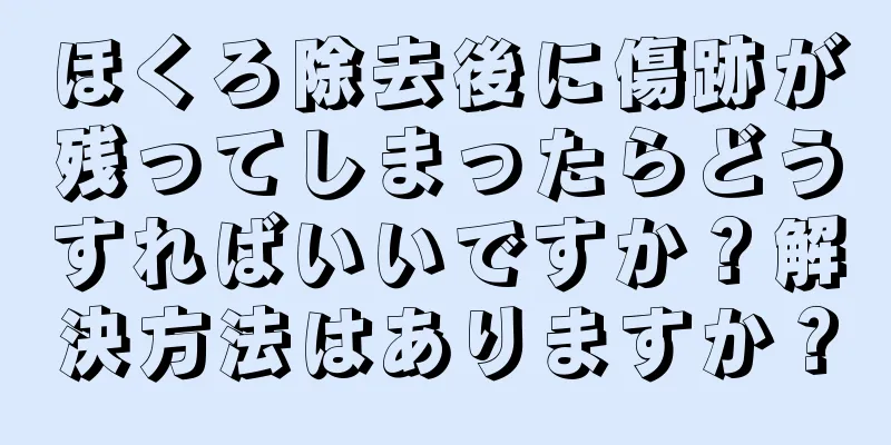 ほくろ除去後に傷跡が残ってしまったらどうすればいいですか？解決方法はありますか？