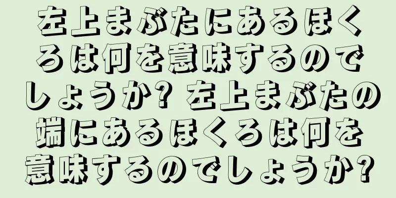 左上まぶたにあるほくろは何を意味するのでしょうか? 左上まぶたの端にあるほくろは何を意味するのでしょうか?