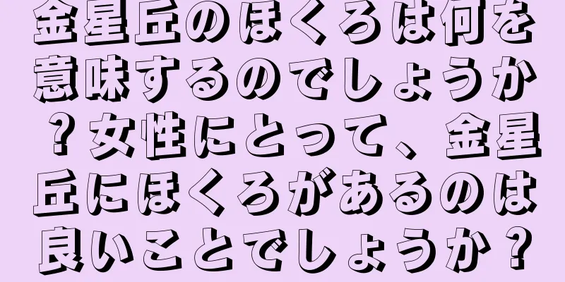 金星丘のほくろは何を意味するのでしょうか？女性にとって、金星丘にほくろがあるのは良いことでしょうか？