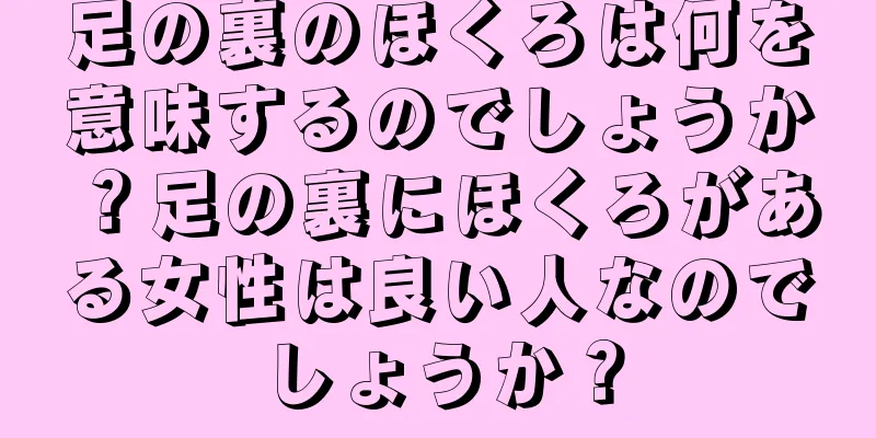 足の裏のほくろは何を意味するのでしょうか？足の裏にほくろがある女性は良い人なのでしょうか？