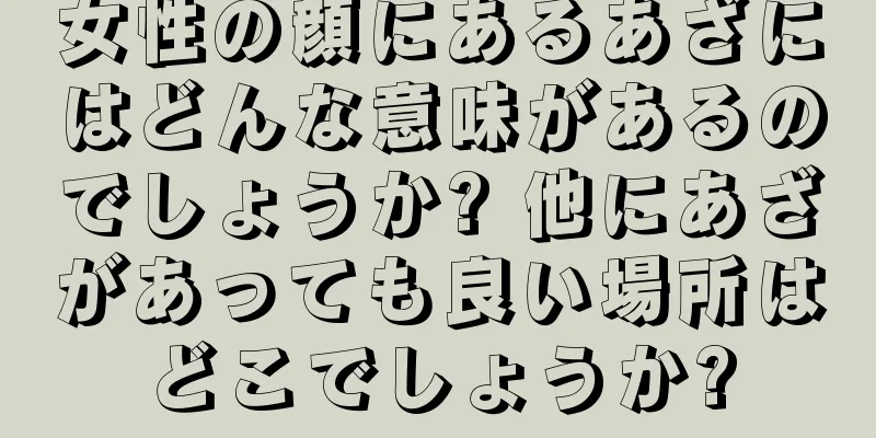 女性の顔にあるあざにはどんな意味があるのでしょうか? 他にあざがあっても良い場所はどこでしょうか?