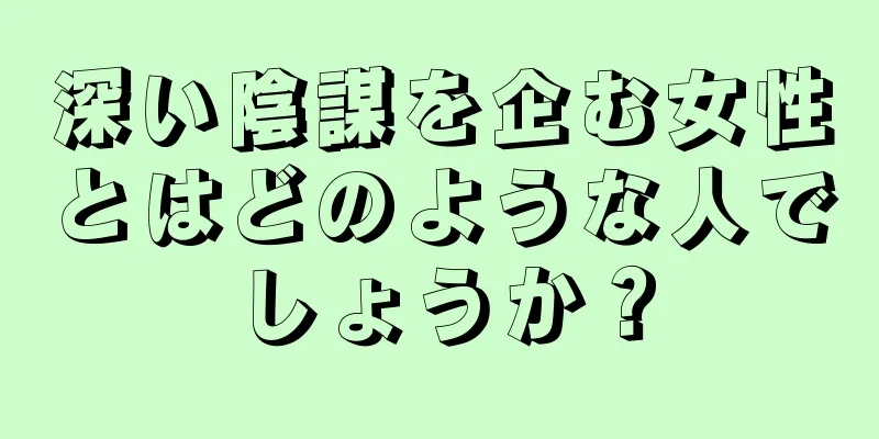 深い陰謀を企む女性とはどのような人でしょうか？