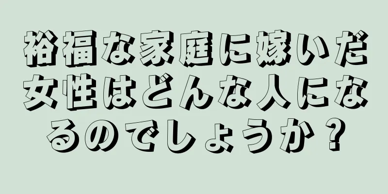 裕福な家庭に嫁いだ女性はどんな人になるのでしょうか？