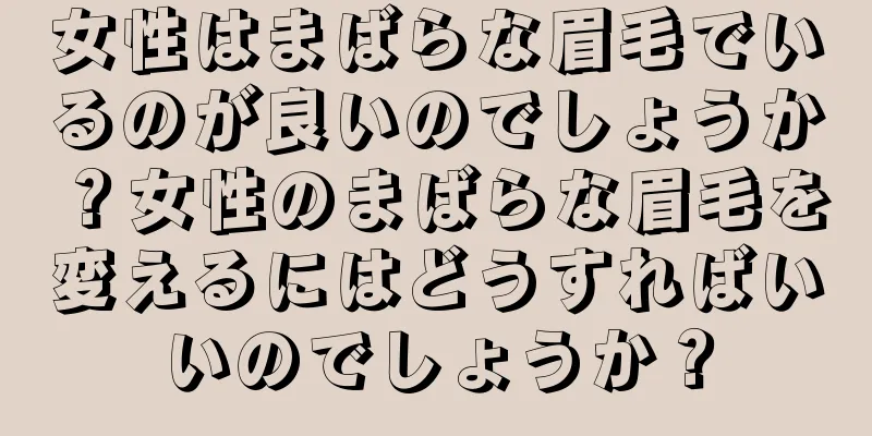 女性はまばらな眉毛でいるのが良いのでしょうか？女性のまばらな眉毛を変えるにはどうすればいいのでしょうか？