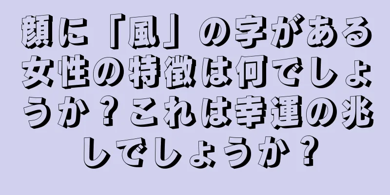 顔に「風」の字がある女性の特徴は何でしょうか？これは幸運の兆しでしょうか？