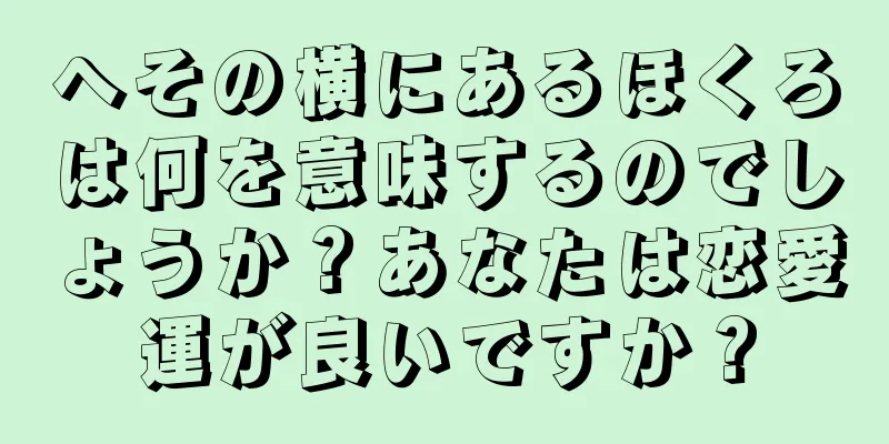 へその横にあるほくろは何を意味するのでしょうか？あなたは恋愛運が良いですか？