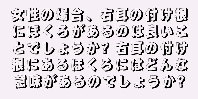 女性の場合、右耳の付け根にほくろがあるのは良いことでしょうか? 右耳の付け根にあるほくろにはどんな意味があるのでしょうか?