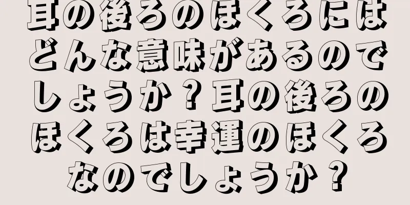 耳の後ろのほくろにはどんな意味があるのでしょうか？耳の後ろのほくろは幸運のほくろなのでしょうか？