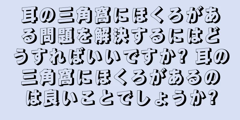 耳の三角窩にほくろがある問題を解決するにはどうすればいいですか? 耳の三角窩にほくろがあるのは良いことでしょうか?