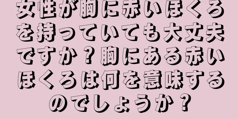 女性が胸に赤いほくろを持っていても大丈夫ですか？胸にある赤いほくろは何を意味するのでしょうか？