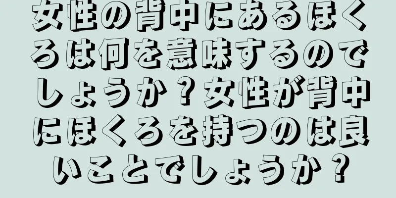 女性の背中にあるほくろは何を意味するのでしょうか？女性が背中にほくろを持つのは良いことでしょうか？