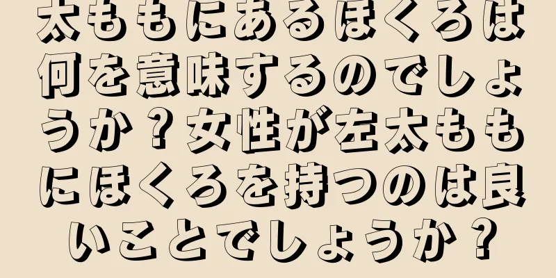 太ももにあるほくろは何を意味するのでしょうか？女性が左太ももにほくろを持つのは良いことでしょうか？