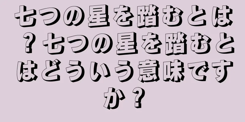 七つの星を踏むとは？七つの星を踏むとはどういう意味ですか？