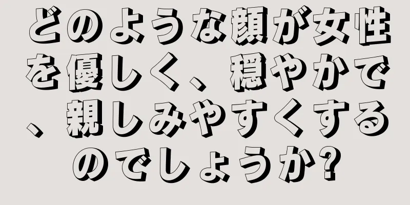 どのような顔が女性を優しく、穏やかで、親しみやすくするのでしょうか?