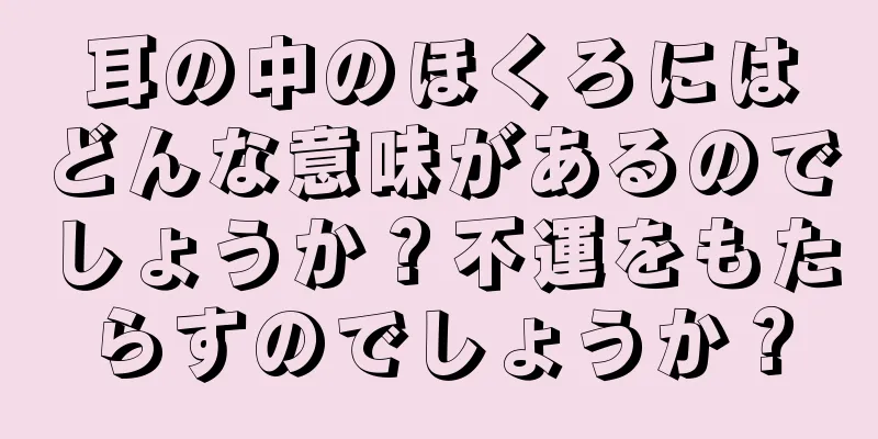 耳の中のほくろにはどんな意味があるのでしょうか？不運をもたらすのでしょうか？