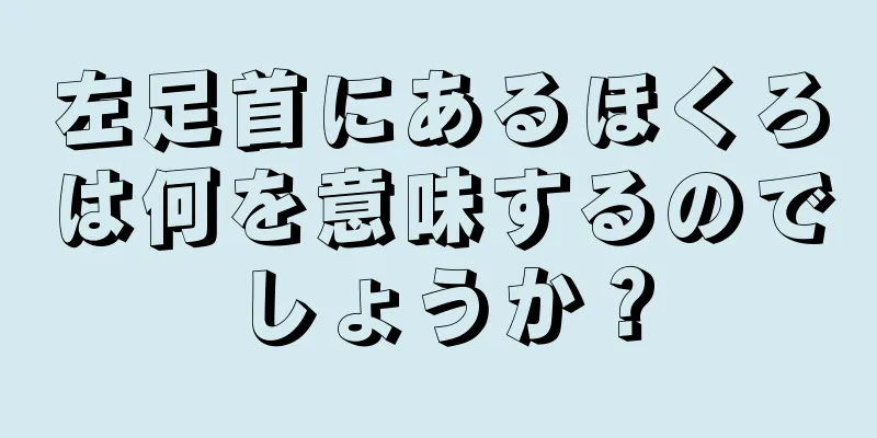 左足首にあるほくろは何を意味するのでしょうか？