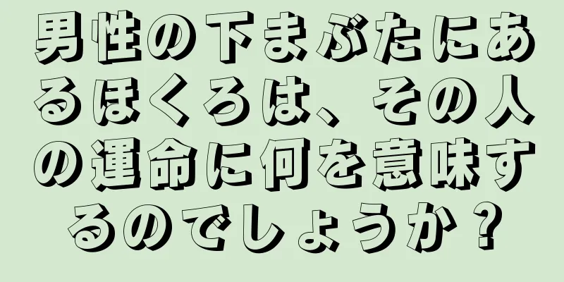 男性の下まぶたにあるほくろは、その人の運命に何を意味するのでしょうか？