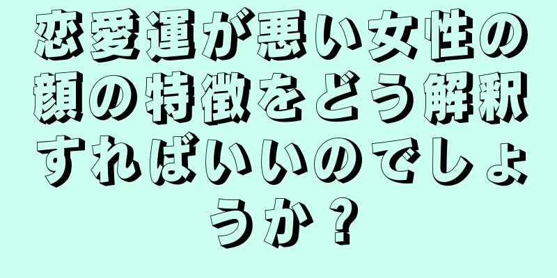 恋愛運が悪い女性の顔の特徴をどう解釈すればいいのでしょうか？