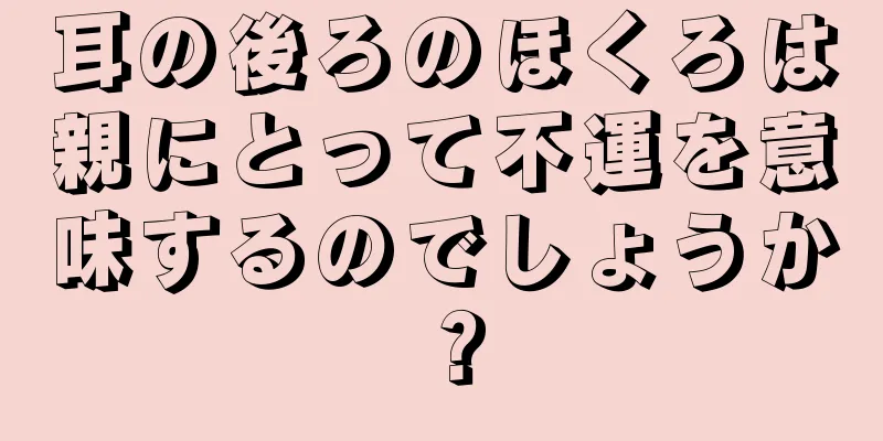 耳の後ろのほくろは親にとって不運を意味するのでしょうか？