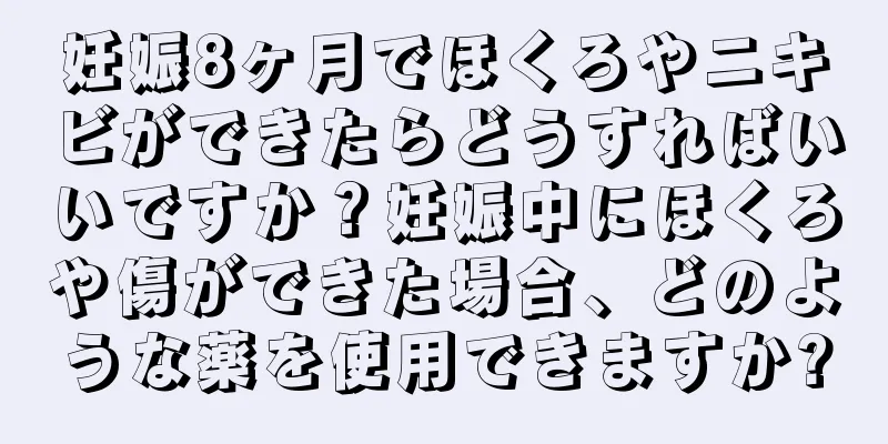 妊娠8ヶ月でほくろやニキビができたらどうすればいいですか？妊娠中にほくろや傷ができた場合、どのような薬を使用できますか?