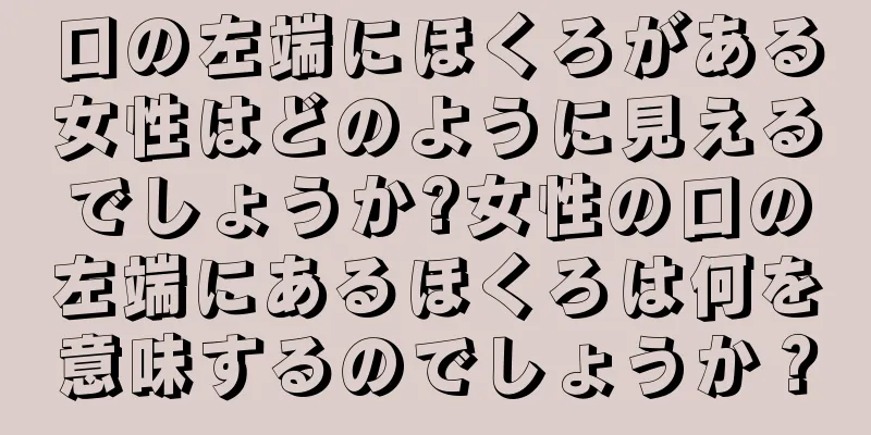 口の左端にほくろがある女性はどのように見えるでしょうか?女性の口の左端にあるほくろは何を意味するのでしょうか？