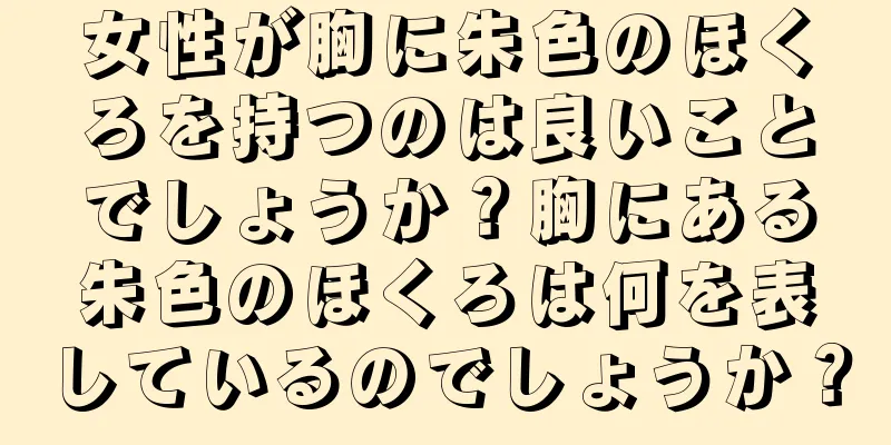 女性が胸に朱色のほくろを持つのは良いことでしょうか？胸にある朱色のほくろは何を表しているのでしょうか？