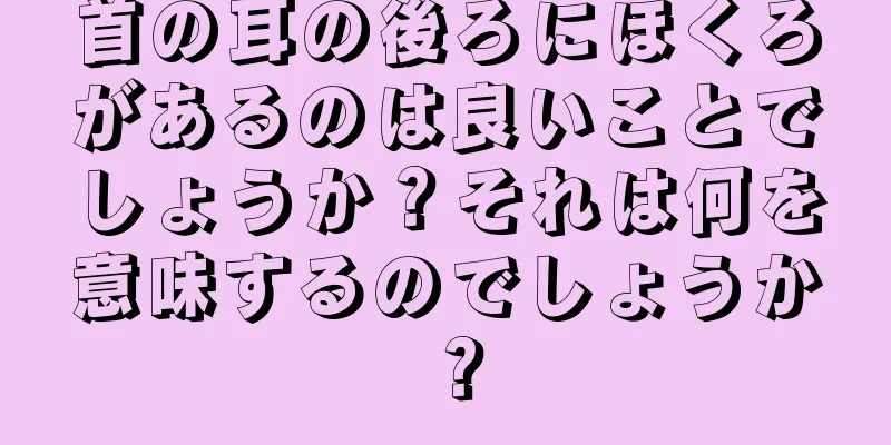 首の耳の後ろにほくろがあるのは良いことでしょうか？それは何を意味するのでしょうか？