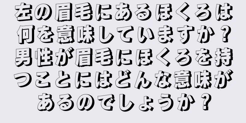 左の眉毛にあるほくろは何を意味していますか？男性が眉毛にほくろを持つことにはどんな意味があるのでしょうか？