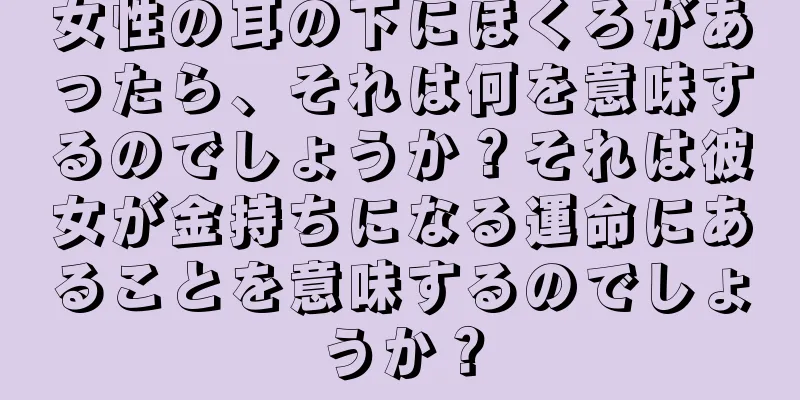 女性の耳の下にほくろがあったら、それは何を意味するのでしょうか？それは彼女が金持ちになる運命にあることを意味するのでしょうか？