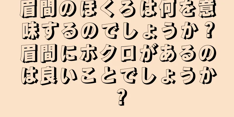 眉間のほくろは何を意味するのでしょうか？眉間にホクロがあるのは良いことでしょうか？