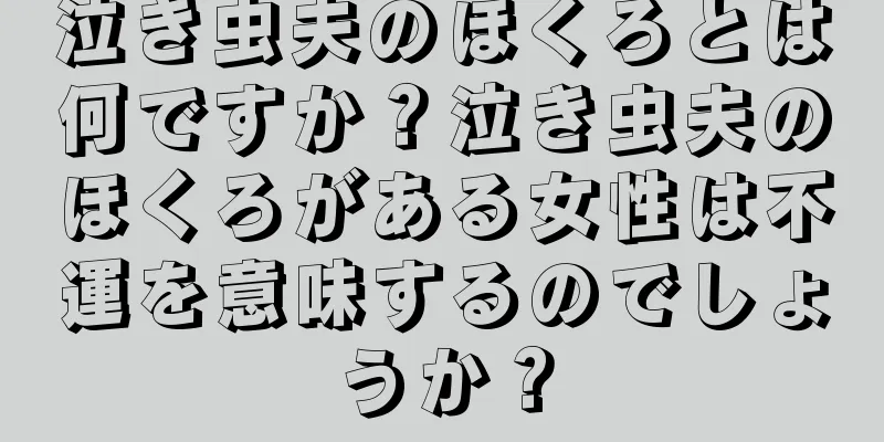 泣き虫夫のほくろとは何ですか？泣き虫夫のほくろがある女性は不運を意味するのでしょうか？