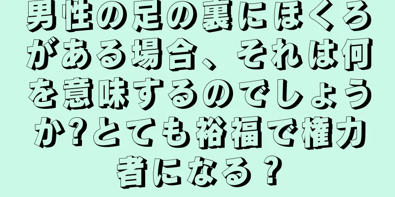 男性の足の裏にほくろがある場合、それは何を意味するのでしょうか?とても裕福で権力者になる？