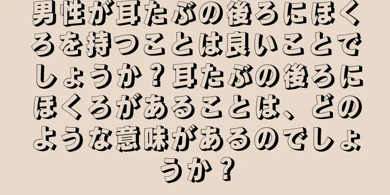 男性が耳たぶの後ろにほくろを持つことは良いことでしょうか？耳たぶの後ろにほくろがあることは、どのような意味があるのでしょうか？