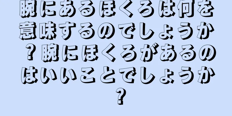 腕にあるほくろは何を意味するのでしょうか？腕にほくろがあるのはいいことでしょうか？