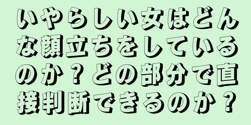 いやらしい女はどんな顔立ちをしているのか？どの部分で直接判断できるのか？